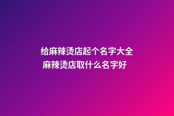 给麻辣烫店起个名字大全 麻辣烫店取什么名字好-第1张-店铺起名-玄机派
